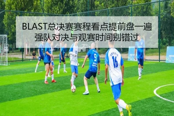 BLAST总决赛赛程看点提前盘一遍强队对决与观赛时间别错过 | oubo