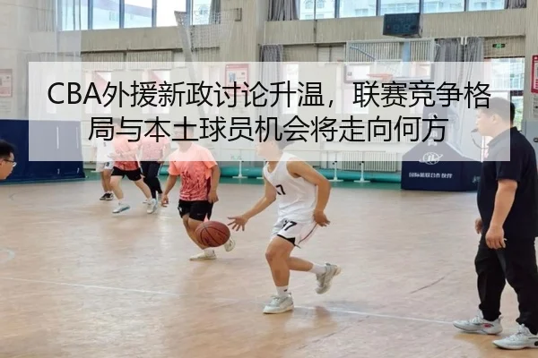 CBA外援新政讨论升温，联赛竞争格局与本土球员机会将走向何方 | oubo