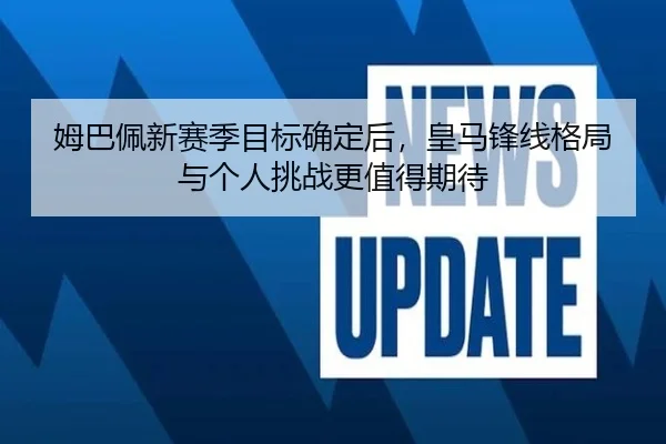 姆巴佩新赛季目标确定后，皇马锋线格局与个人挑战更值得期待（oubo）